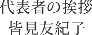 代表者の挨拶 皆⾒友紀⼦